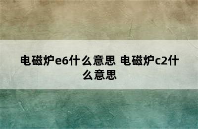 电磁炉e6什么意思 电磁炉c2什么意思